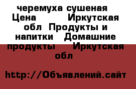 черемуха сушеная › Цена ­ 150 - Иркутская обл. Продукты и напитки » Домашние продукты   . Иркутская обл.